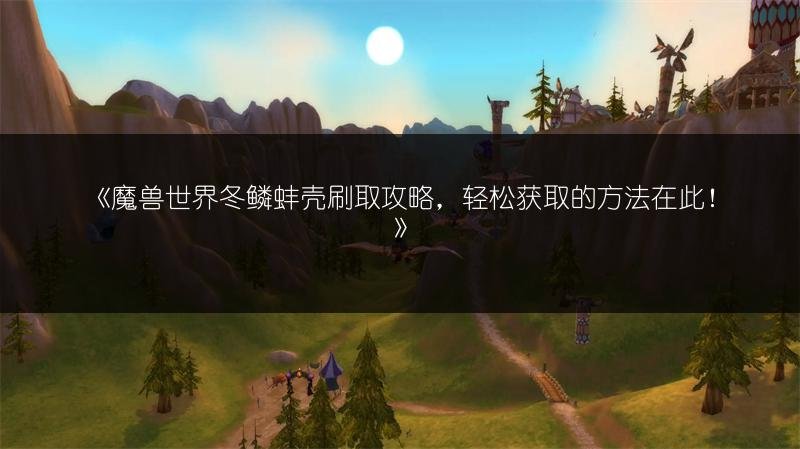 魔兽世界冬鳞蚌壳刷取攻略，轻松获取的方法在此！