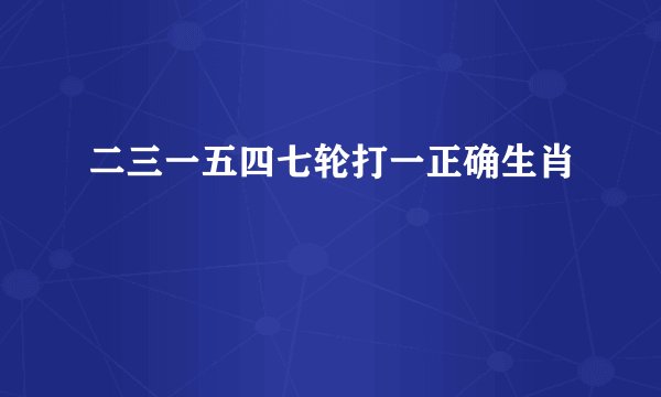 二三一五四七轮打一正确生肖