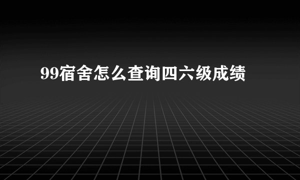 99宿舍怎么查询四六级成绩