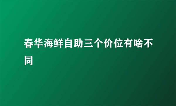 春华海鲜自助三个价位有啥不同