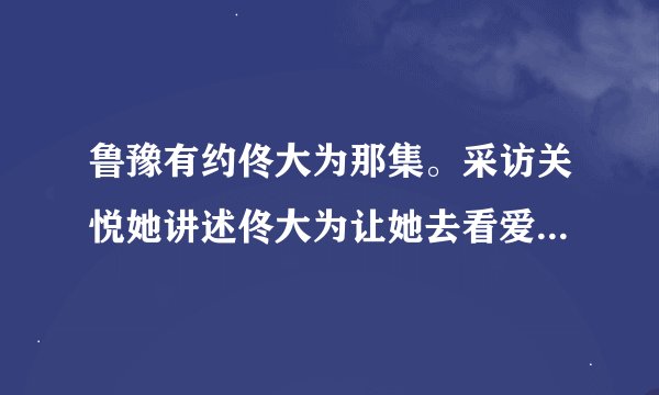 鲁豫有约佟大为那集。采访关悦她讲述佟大为让她去看爱情左右的...