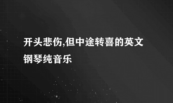 开头悲伤,但中途转喜的英文钢琴纯音乐