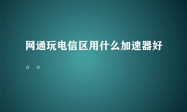 网通玩电信区用什么加速器好。。