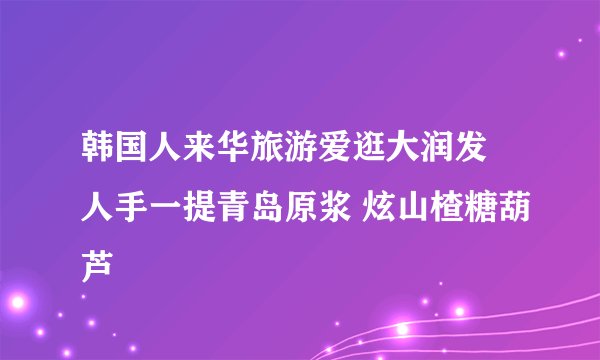 韩国人来华旅游爱逛大润发 人手一提青岛原浆 炫山楂糖葫芦