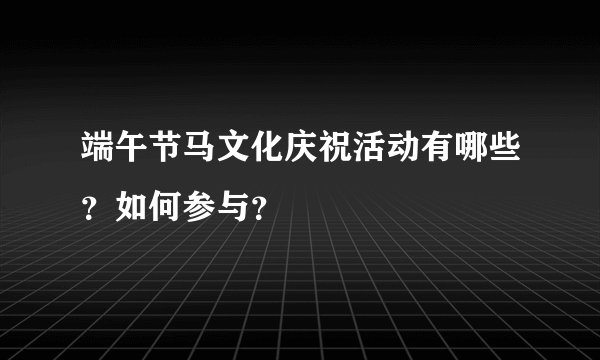端午节马文化庆祝活动有哪些？如何参与？