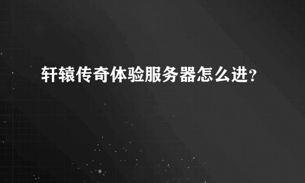 轩辕传奇体验服务器怎么进?