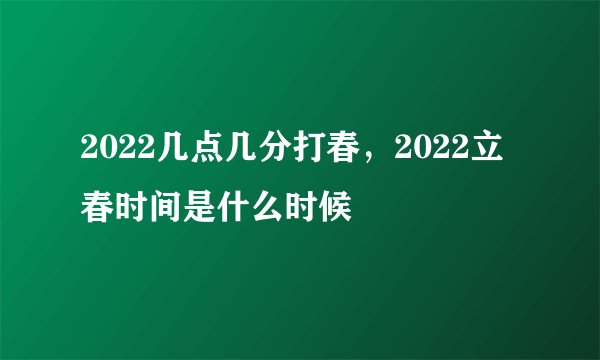 2022几点几分打春，2022立春时间是什么时候