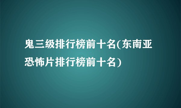 鬼三级排行榜前十名(东南亚恐怖片排行榜前十名)