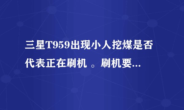 三星T959出现小人挖煤是否代表正在刷机 。刷机要多少时间