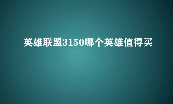 英雄联盟3150哪个英雄值得买