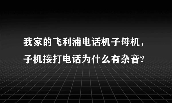我家的飞利浦电话机子母机，子机接打电话为什么有杂音?