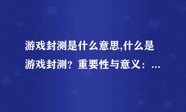 游戏封测是什么意思,什么是游戏封测？重要性与意义：游戏封测的意义和重要性