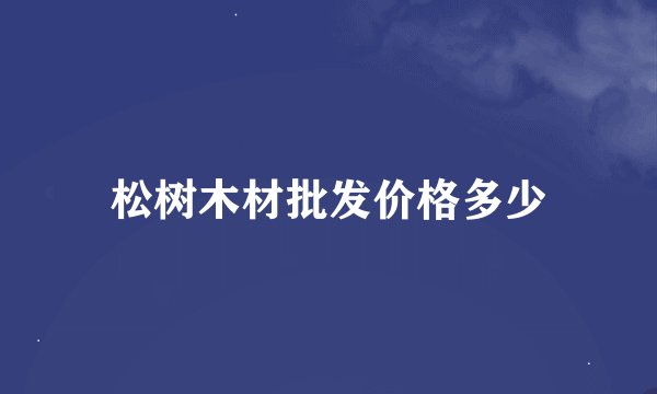 松树木材批发价格多少