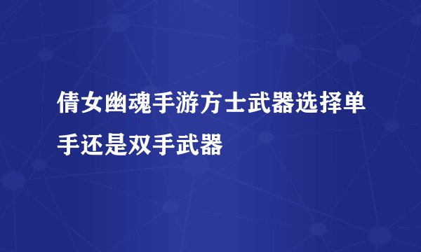 倩女幽魂手游方士武器选择单手还是双手武器