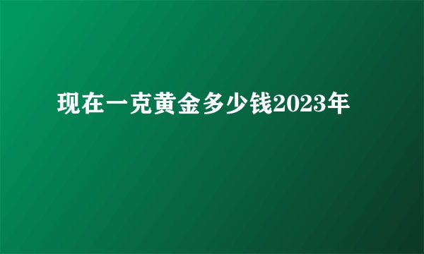 现在一克黄金多少钱2023年