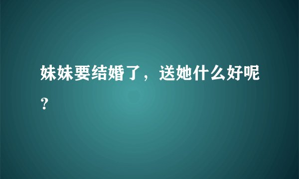 妹妹要结婚了，送她什么好呢？