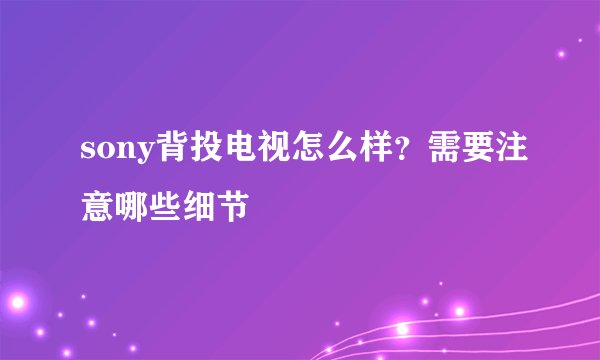 sony背投电视怎么样？需要注意哪些细节
