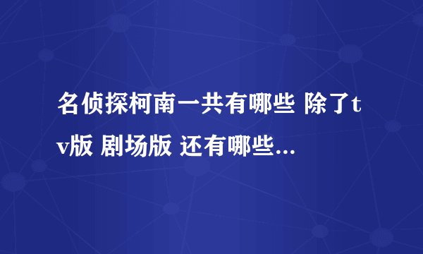 名侦探柯南一共有哪些 除了tv版 剧场版 还有哪些 分别有多少集