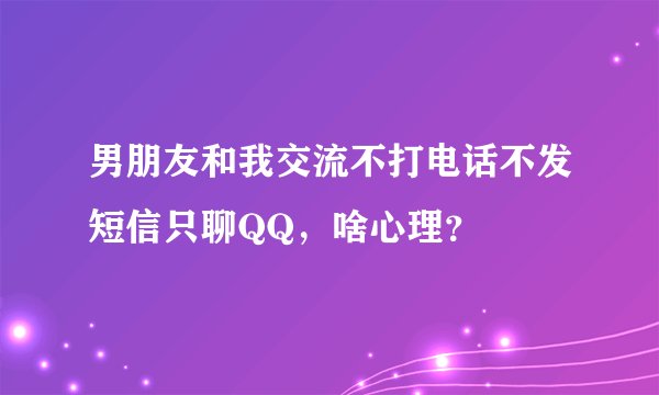 男朋友和我交流不打电话不发短信只聊QQ,啥心理?