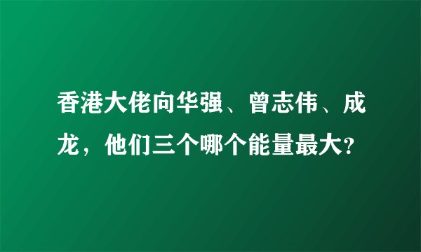 香港大佬向华强、曾志伟、成龙，他们三个哪个能量最大？