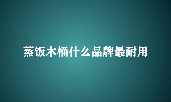 蒸饭木桶什么品牌最耐用