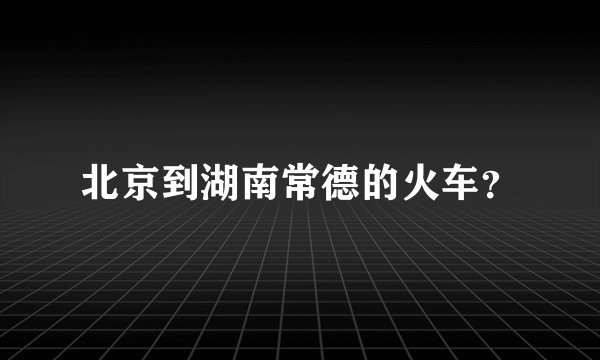 北京到湖南常德的火车？