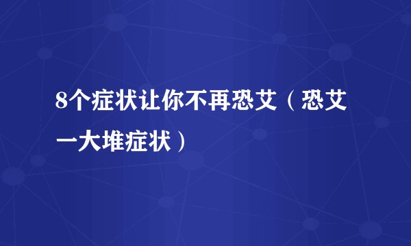 8个症状让你不再恐艾（恐艾一大堆症状）