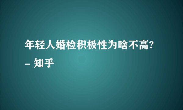 年轻人婚检积极性为啥不高? - 知乎