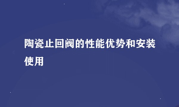 陶瓷止回阀的性能优势和安装使用