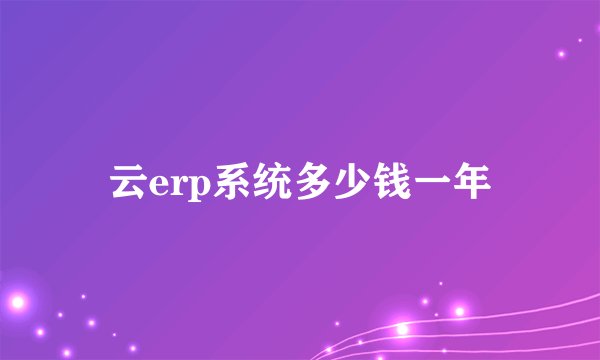 云erp系统多少钱一年