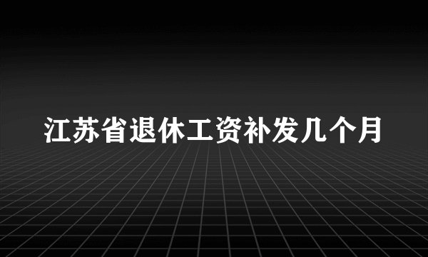 江苏省退休工资补发几个月