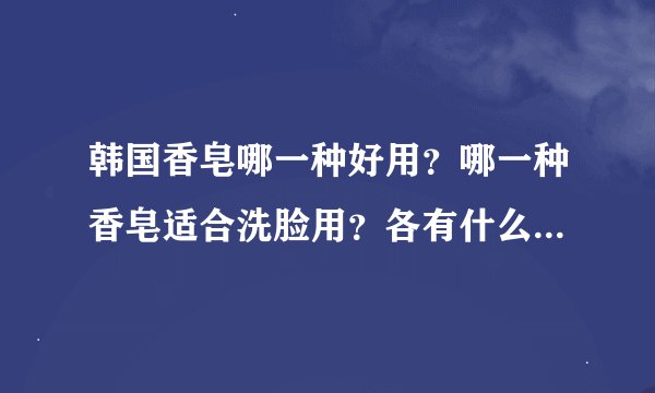 韩国香皂哪一种好用？哪一种香皂适合洗脸用？各有什么功效？（例如大米皂之类的~）