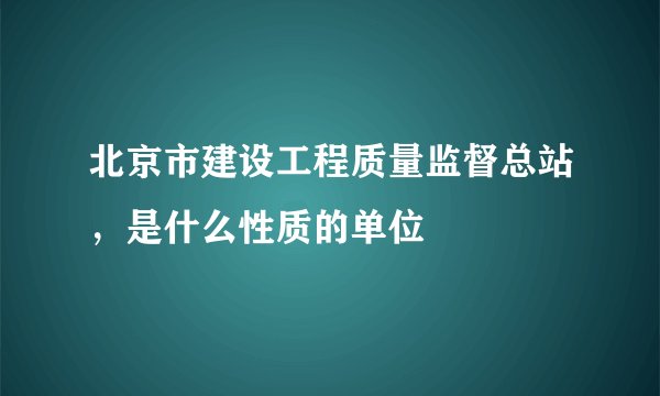 北京市建设工程质量监督总站，是什么性质的单位