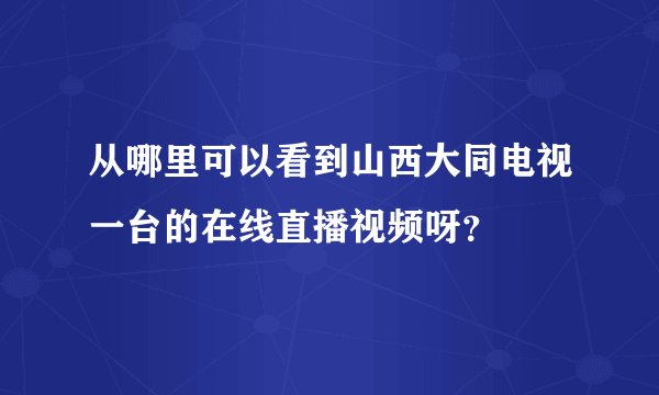 从哪里可以看到山西大同电视一台的在线直播视频呀？