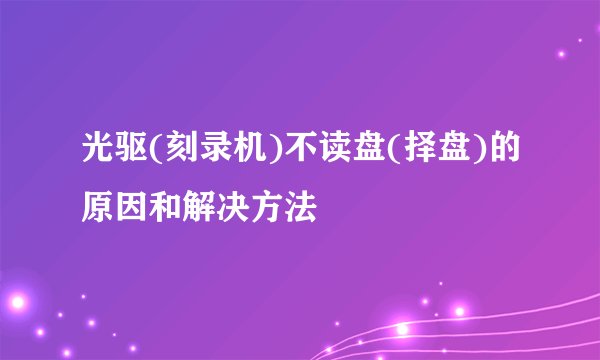 光驱(刻录机)不读盘(择盘)的原因和解决方法