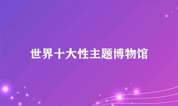 世界十大性主题博物馆