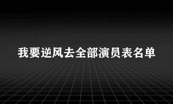 我要逆风去全部演员表名单