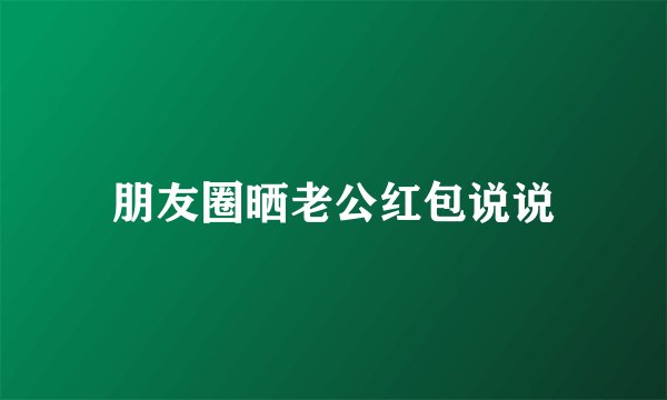 朋友圈晒老公红包说说