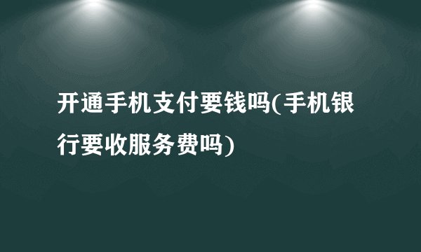 开通手机支付要钱吗(手机银行要收服务费吗)