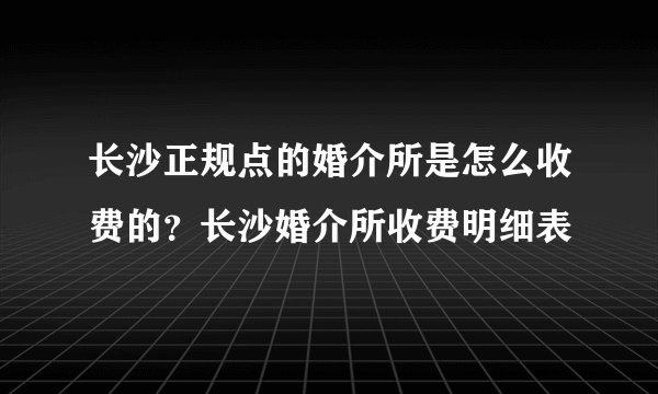 长沙正规点的婚介所是怎么收费的?长沙婚介所收费明细表