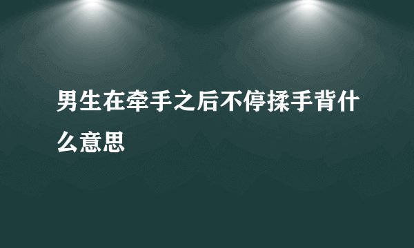 男生在牵手之后不停揉手背什么意思