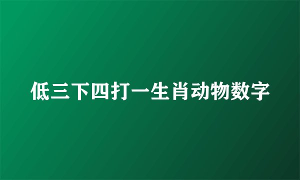 低三下四打一生肖动物数字