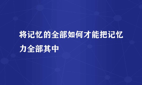 将记忆的全部如何才能把记忆力全部其中