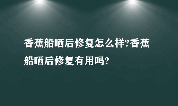 香蕉船晒后修复怎么样?香蕉船晒后修复有用吗?