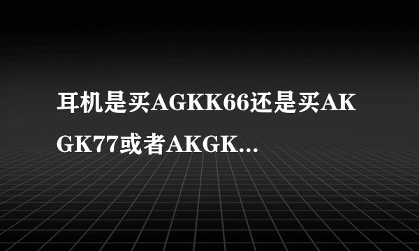 耳机是买AGKK66还是买AKGK77或者AKGK416P？麻烦具体说一下。