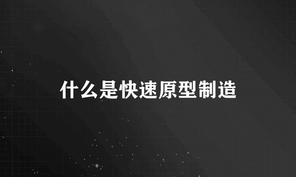 什么是快速原型制造