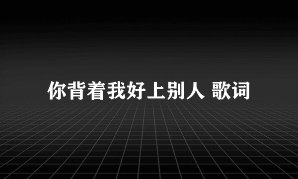 你背着我好上别人 歌词