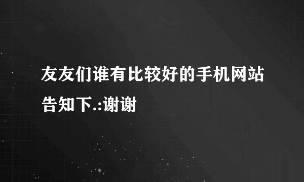 友友们谁有比较好的手机网站告知下.:谢谢