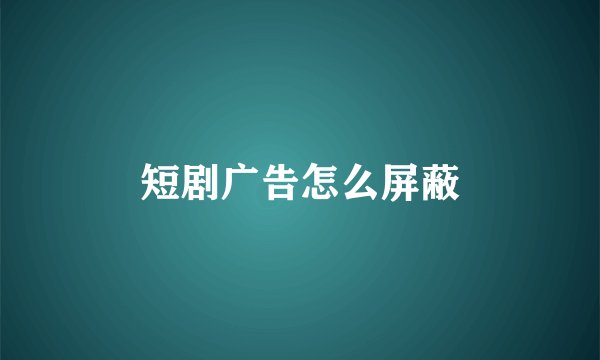 短剧广告怎么屏蔽