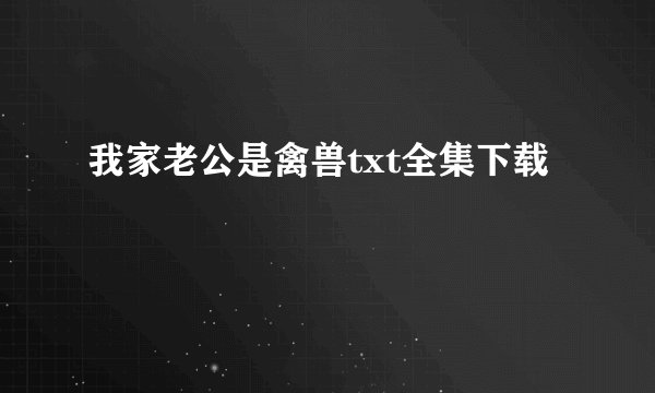 我家老公是禽兽txt全集下载